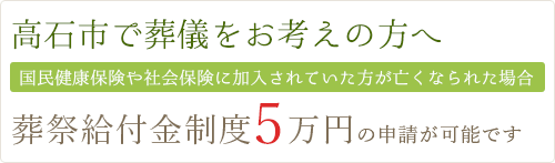 高石市で葬儀をお考えの方へ 国民健康保険や社会保険に加入されていた方が亡くなられた場合 葬祭給付金制度5万円の申請が可能です
