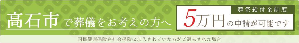高石市で葬儀をお考えの方へ 国民健康保険や社会保険に加入されていた方が亡くなられた場合 葬祭給付金制度5万円の申請が可能です