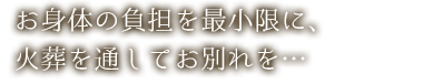 お身体の負担を最小限に、火葬を通してお別れを…